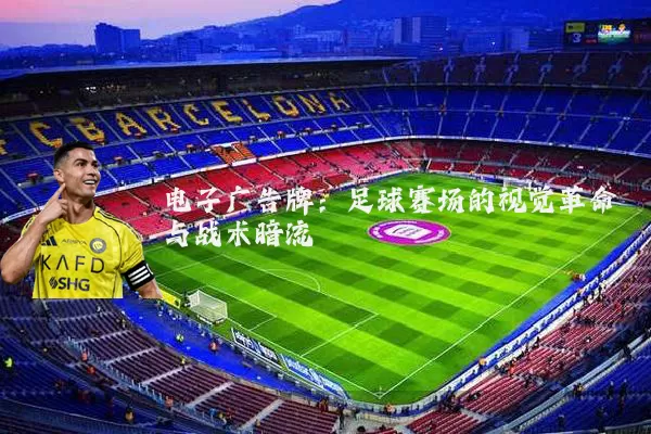 电子广告牌:足球赛场的视觉革命与战术暗流