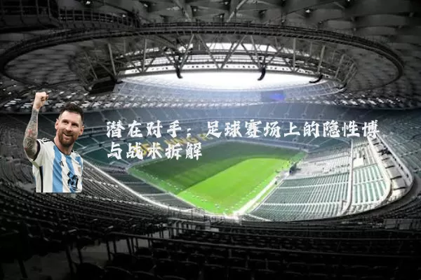 潜在对手:足球赛场上的隐性博弈与战术拆解