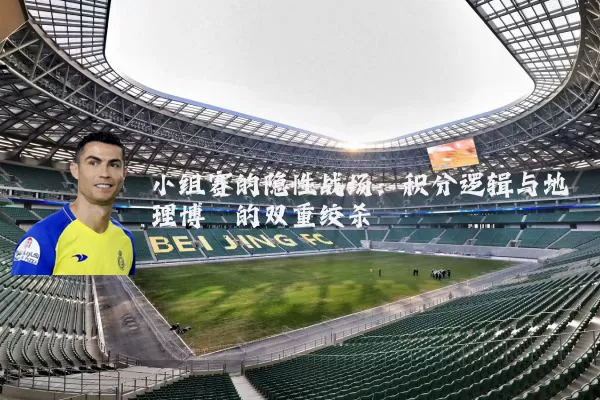小组赛的隐性战场:积分逻辑与地理博弈的双重绞杀