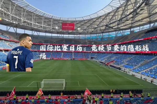 国际比赛日历:竞技节奏的隐形战场