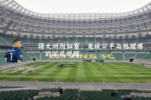 跨大洲附加赛:竞技公平与地理博弈的深层逻辑