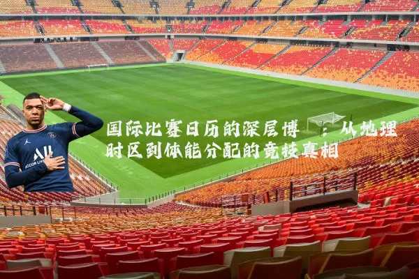 国际比赛日历的深层博弈:从地理时区到体能分配的竞技真相
