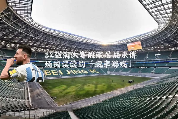 32强淘汰赛的深层战术博弈:一场被误读的「概率游戏」