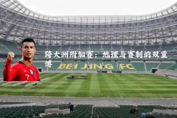 跨大洲附加赛：地理与赛制的双重博弈