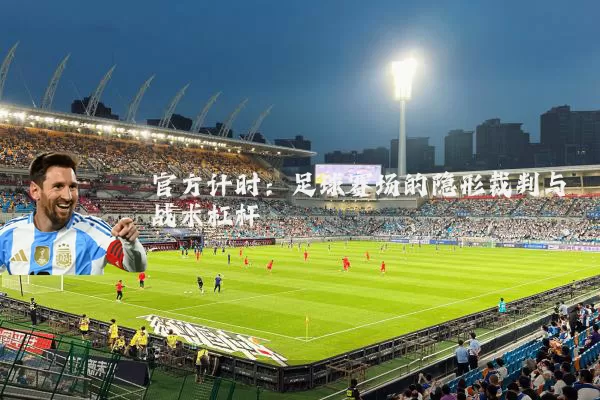 官方计时:足球赛场的隐形裁判与战术杠杆