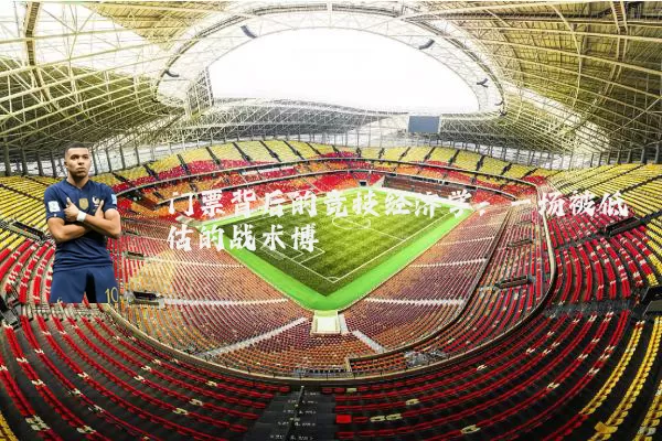 门票背后的竞技经济学:一场被低估的战术博弈