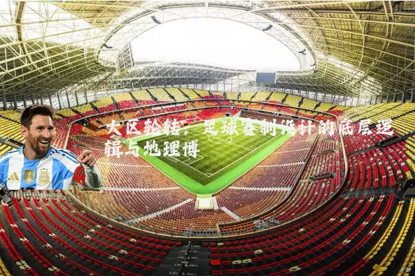 大区轮转:足球赛制设计的底层逻辑与地理博弈