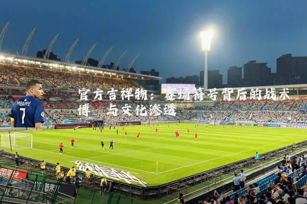 官方吉祥物:赛场符号背后的战术博弈与文化渗透