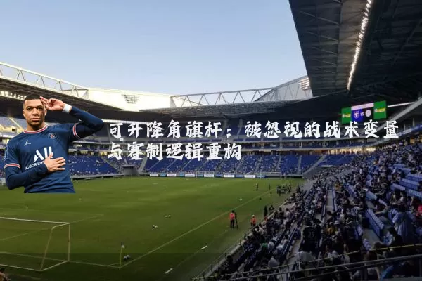 可升降角旗杆:被忽视的战术变量与赛制逻辑重构