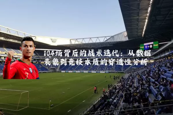 104场背后的战术迭代:从数据表象到竞技本质的穿透性分析