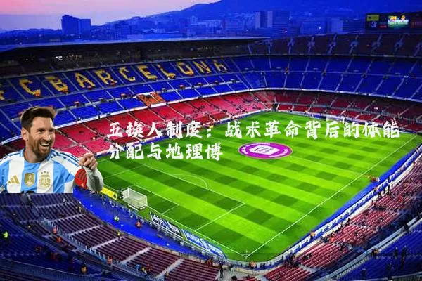 五换人制度:战术革命背后的体能分配与地理博弈
